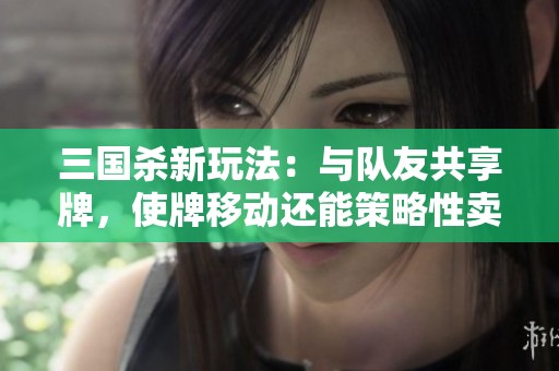 三国杀新玩法：与队友共享牌，使牌移动还能策略性卖血摸牌！