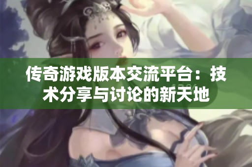 传奇游戏版本交流平台：技术分享与讨论的新天地