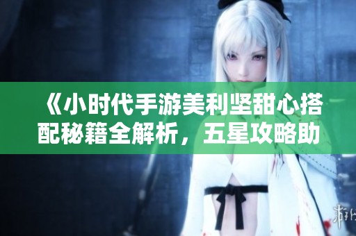 《小时代手游美利坚甜心搭配秘籍全解析，五星攻略助你轻松掌握时尚》