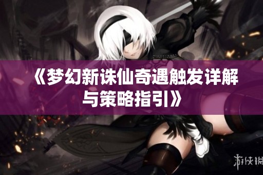 《梦幻新诛仙奇遇触发详解与策略指引》