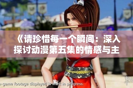 《请珍惜每一个瞬间：深入探讨动漫第五集的情感与主题》
