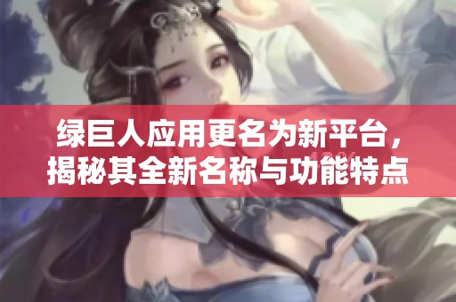 绿巨人应用更名为新平台，揭秘其全新名称与功能特点