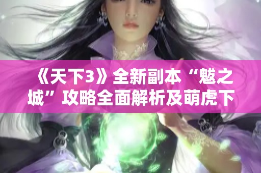 《天下3》全新副本“魃之城”攻略全面解析及萌虎下山技巧分享