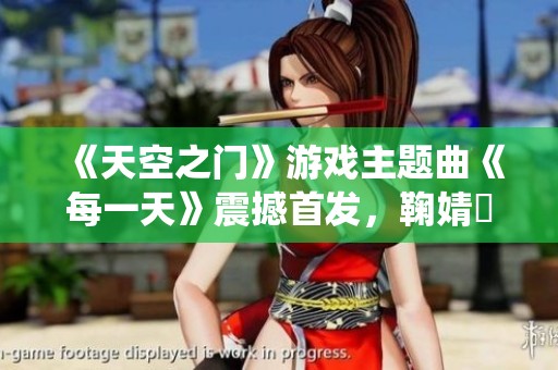《天空之门》游戏主题曲《每一天》震撼首发，鞠婧祎倾情演绎引发热潮