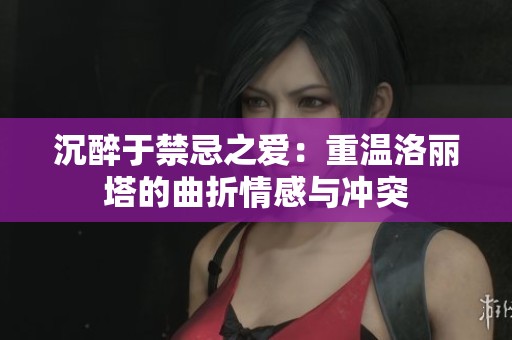 沉醉于禁忌之爱：重温洛丽塔的曲折情感与冲突