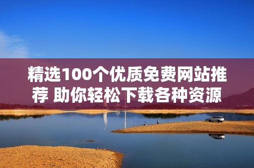 精选100个优质免费网站推荐 助你轻松下载各种资源