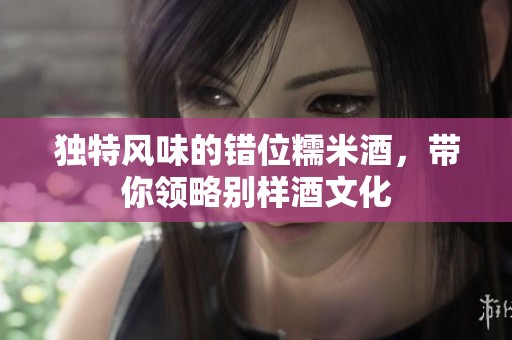 独特风味的错位糯米酒，带你领略别样酒文化