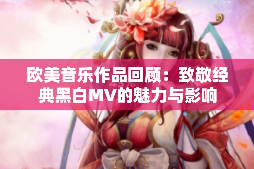 欧美音乐作品回顾：致敬经典黑白MV的魅力与影响