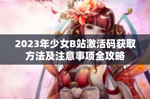 2023年少女B站激活码获取方法及注意事项全攻略