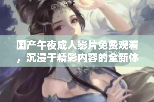 国产午夜成人影片免费观看，沉浸于精彩内容的全新体验