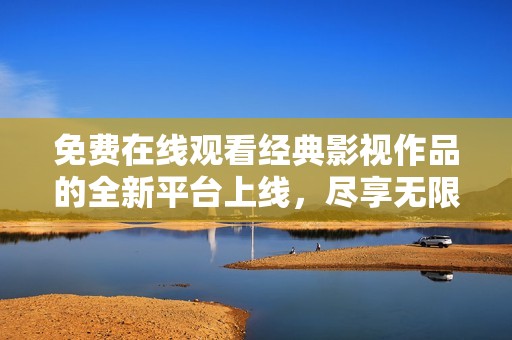 免费在线观看经典影视作品的全新平台上线，尽享无限观影乐趣