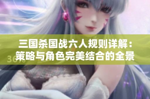三国杀国战六人规则详解：策略与角色完美结合的全景解析