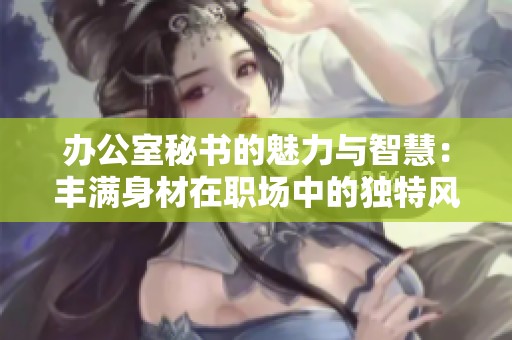 办公室秘书的魅力与智慧：丰满身材在职场中的独特风采