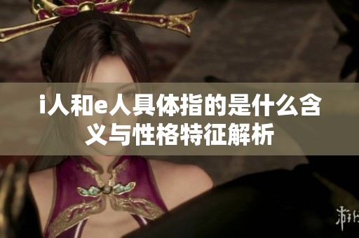 i人和e人具体指的是什么含义与性格特征解析