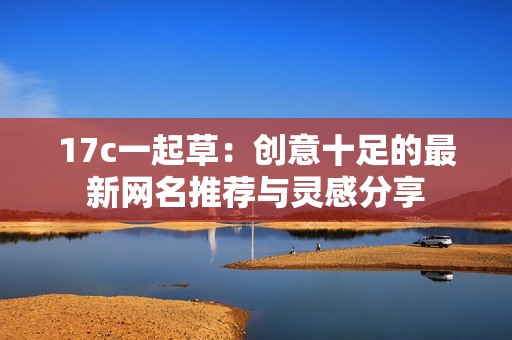 17c一起草：创意十足的最新网名推荐与灵感分享