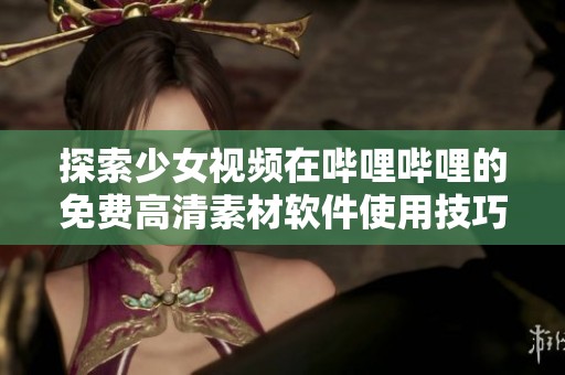 探索少女视频在哔哩哔哩的免费高清素材软件使用技巧与推荐