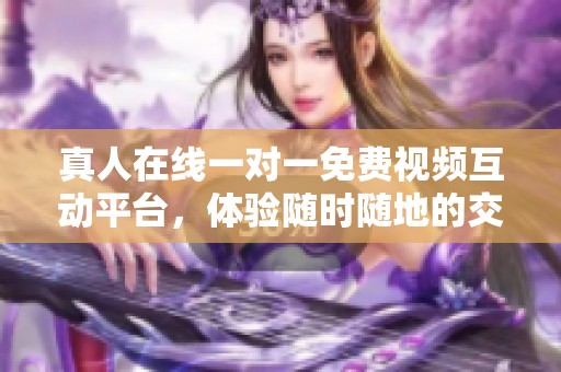 真人在线一对一免费视频互动平台，体验随时随地的交流乐趣