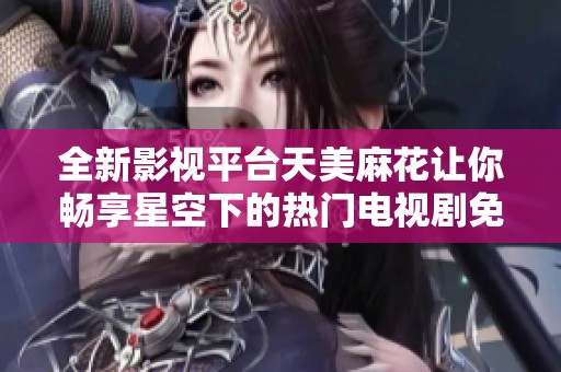 全新影视平台天美麻花让你畅享星空下的热门电视剧免费观看体验