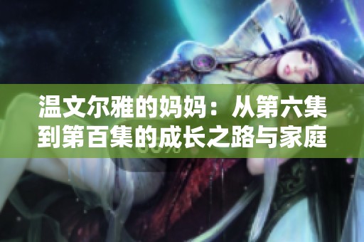 温文尔雅的妈妈：从第六集到第百集的成长之路与家庭故事