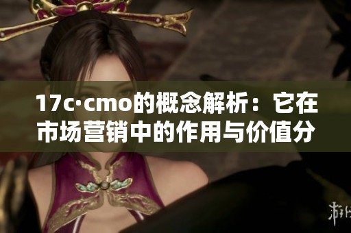 17c·cmo的概念解析：它在市场营销中的作用与价值分析