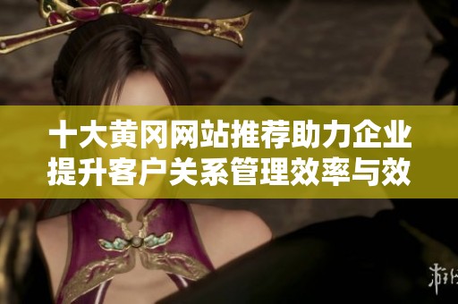十大黄冈网站推荐助力企业提升客户关系管理效率与效果