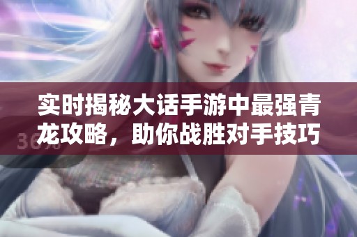 实时揭秘大话手游中最强青龙攻略，助你战胜对手技巧全解析