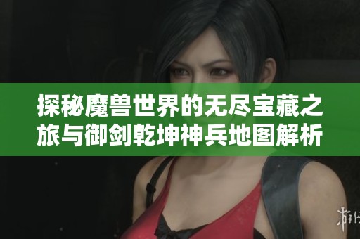 探秘魔兽世界的无尽宝藏之旅与御剑乾坤神兵地图解析