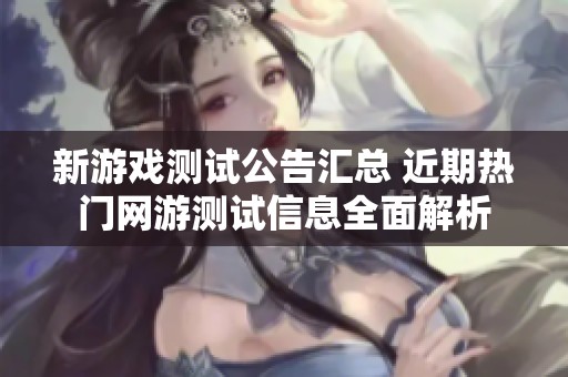 新游戏测试公告汇总 近期热门网游测试信息全面解析