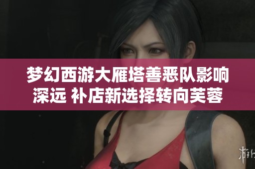 梦幻西游大雁塔善恶队影响深远 补店新选择转向芙蓉园
