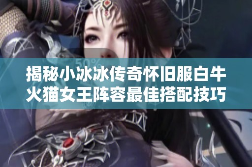 揭秘小冰冰传奇怀旧服白牛火猫女王阵容最佳搭配技巧指南