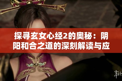 探寻玄女心经2的奥秘：阴阳和合之道的深刻解读与应用