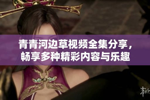 青青河边草视频全集分享，畅享多种精彩内容与乐趣
