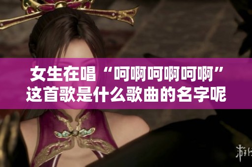 女生在唱“呵啊呵啊呵啊”这首歌是什么歌曲的名字呢