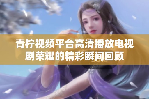 青柠视频平台高清播放电视剧荣耀的精彩瞬间回顾