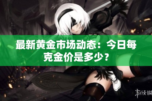 最新黄金市场动态：今日每克金价是多少？