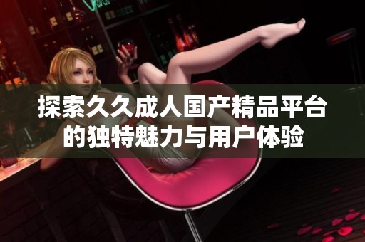探索久久成人国产精品平台的独特魅力与用户体验