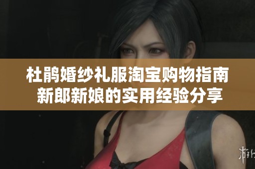 杜鹃婚纱礼服淘宝购物指南 新郎新娘的实用经验分享与推荐